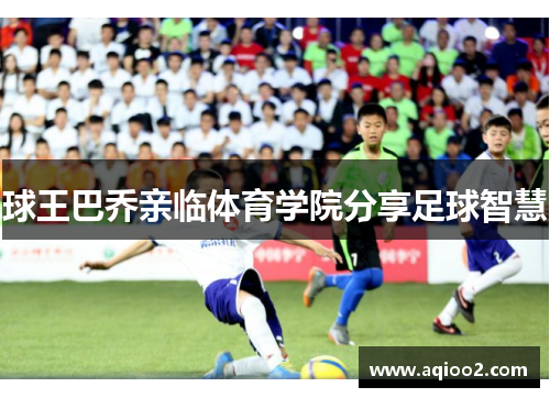 球王巴乔亲临体育学院分享足球智慧