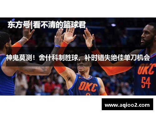 神鬼莫测！舍什科制胜球，补时错失绝佳单刀机会