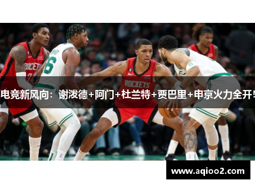 电竞新风向：谢泼德+阿门+杜兰特+贾巴里+申京火力全开！